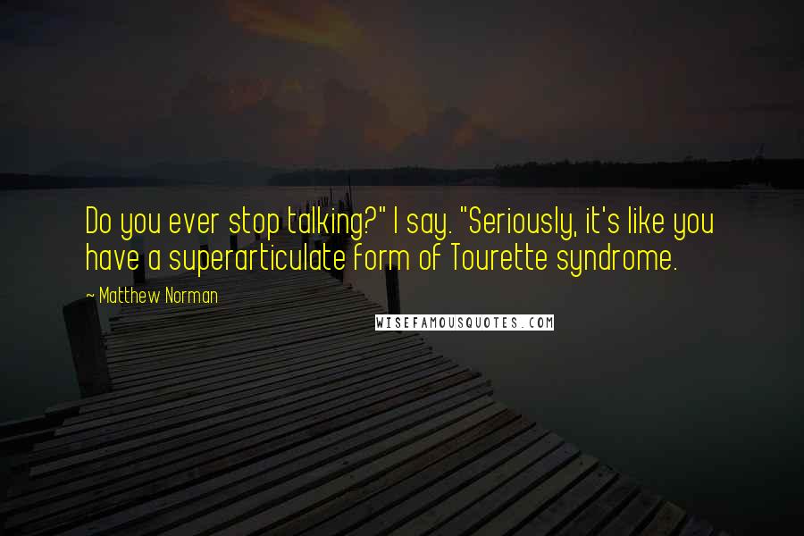 Matthew Norman Quotes: Do you ever stop talking?" I say. "Seriously, it's like you have a superarticulate form of Tourette syndrome.