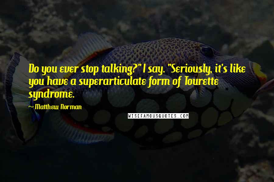 Matthew Norman Quotes: Do you ever stop talking?" I say. "Seriously, it's like you have a superarticulate form of Tourette syndrome.