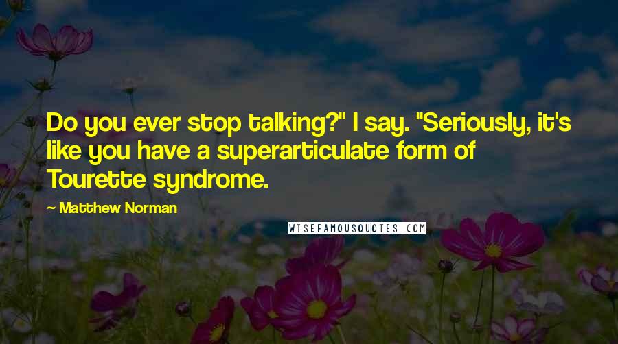 Matthew Norman Quotes: Do you ever stop talking?" I say. "Seriously, it's like you have a superarticulate form of Tourette syndrome.