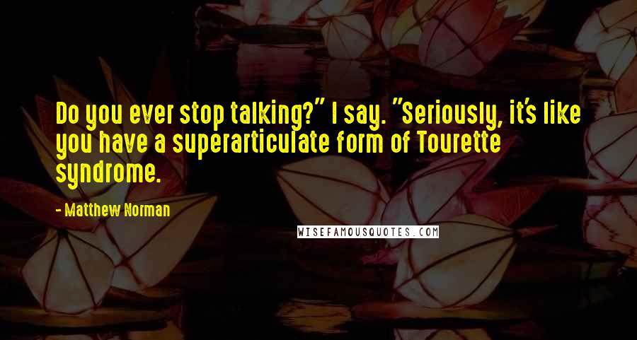 Matthew Norman Quotes: Do you ever stop talking?" I say. "Seriously, it's like you have a superarticulate form of Tourette syndrome.