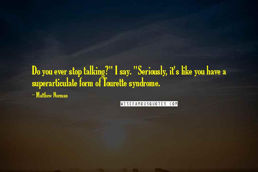 Matthew Norman Quotes: Do you ever stop talking?" I say. "Seriously, it's like you have a superarticulate form of Tourette syndrome.