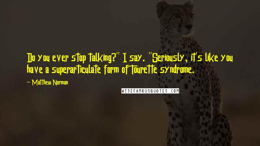 Matthew Norman Quotes: Do you ever stop talking?" I say. "Seriously, it's like you have a superarticulate form of Tourette syndrome.