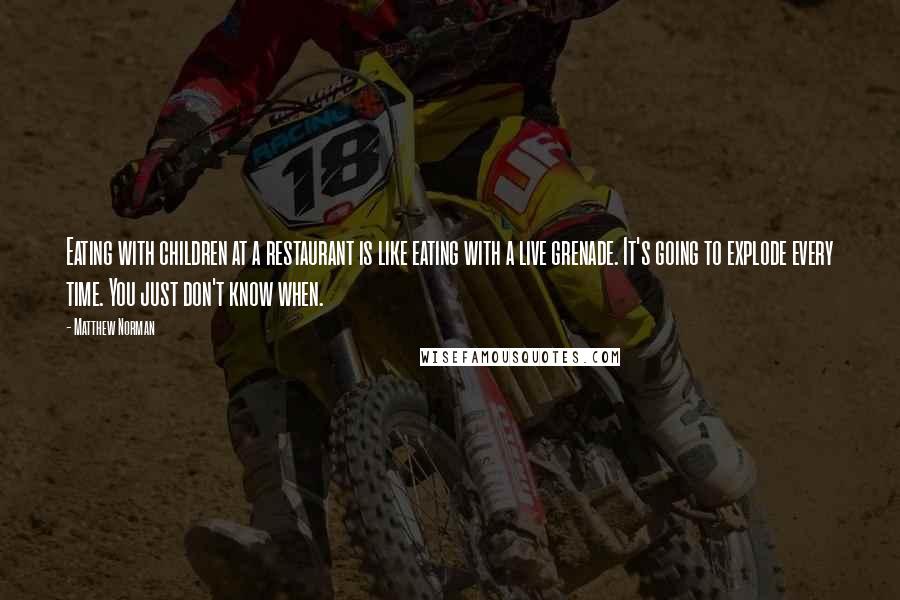 Matthew Norman Quotes: Eating with children at a restaurant is like eating with a live grenade. It's going to explode every time. You just don't know when.