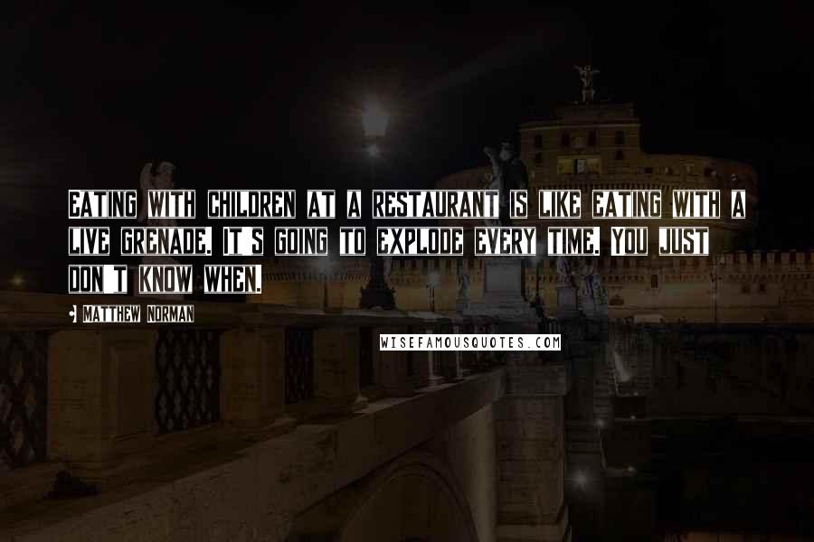 Matthew Norman Quotes: Eating with children at a restaurant is like eating with a live grenade. It's going to explode every time. You just don't know when.