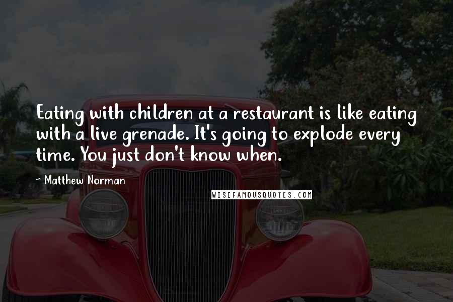 Matthew Norman Quotes: Eating with children at a restaurant is like eating with a live grenade. It's going to explode every time. You just don't know when.