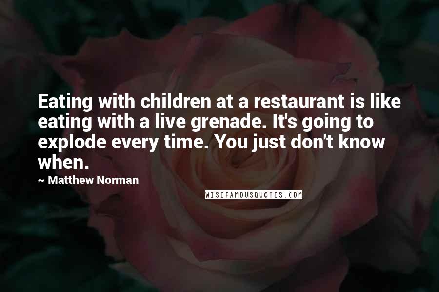 Matthew Norman Quotes: Eating with children at a restaurant is like eating with a live grenade. It's going to explode every time. You just don't know when.