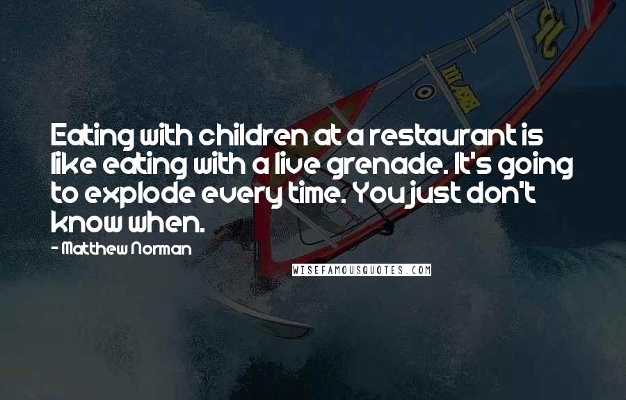 Matthew Norman Quotes: Eating with children at a restaurant is like eating with a live grenade. It's going to explode every time. You just don't know when.