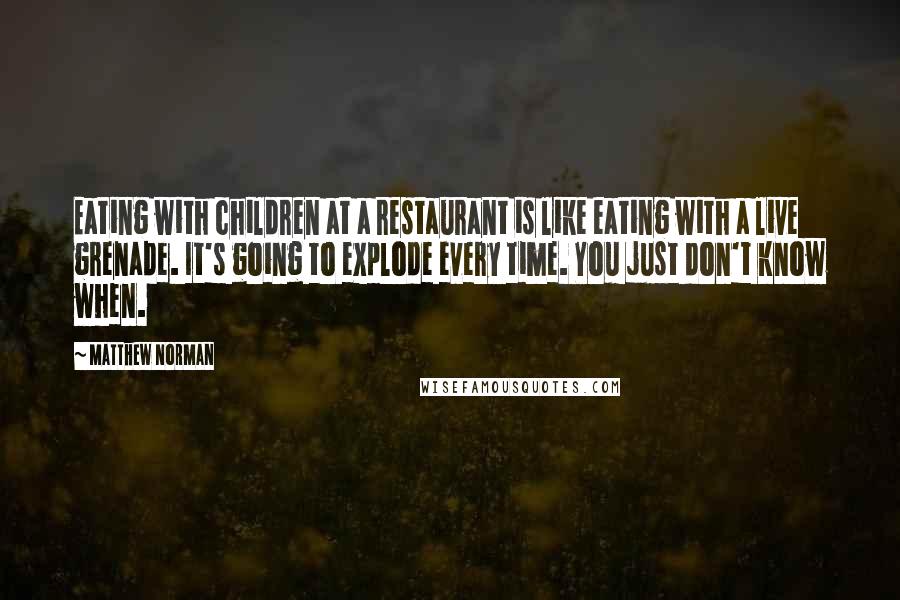 Matthew Norman Quotes: Eating with children at a restaurant is like eating with a live grenade. It's going to explode every time. You just don't know when.