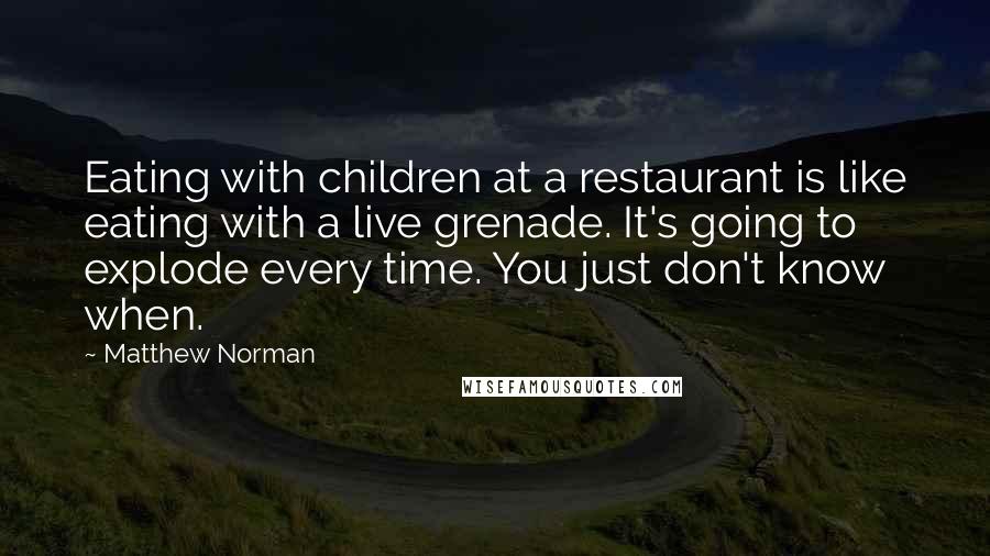 Matthew Norman Quotes: Eating with children at a restaurant is like eating with a live grenade. It's going to explode every time. You just don't know when.