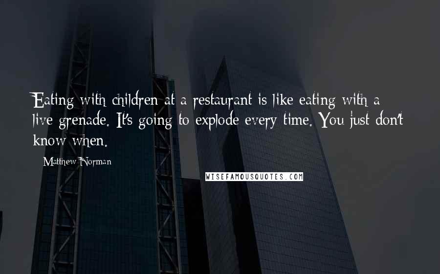 Matthew Norman Quotes: Eating with children at a restaurant is like eating with a live grenade. It's going to explode every time. You just don't know when.