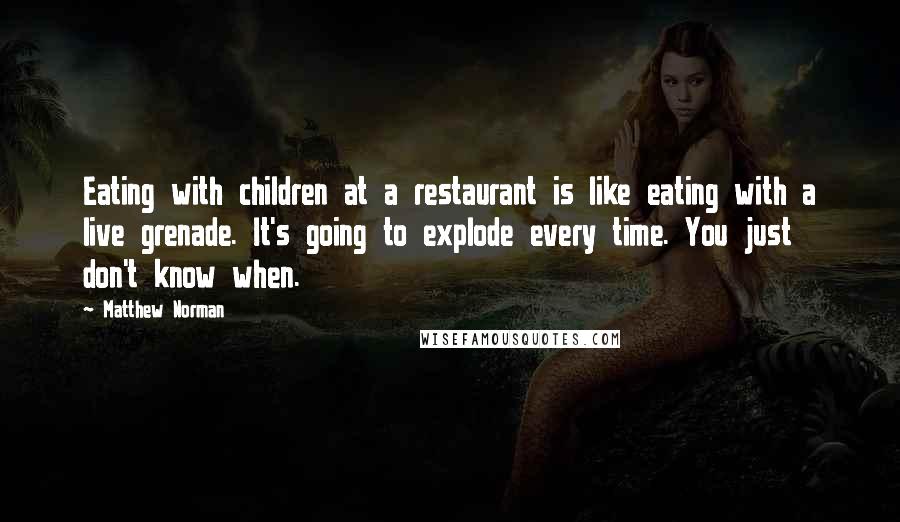 Matthew Norman Quotes: Eating with children at a restaurant is like eating with a live grenade. It's going to explode every time. You just don't know when.