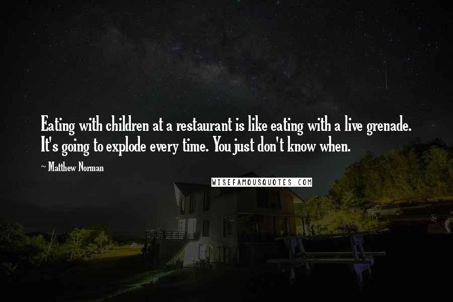 Matthew Norman Quotes: Eating with children at a restaurant is like eating with a live grenade. It's going to explode every time. You just don't know when.