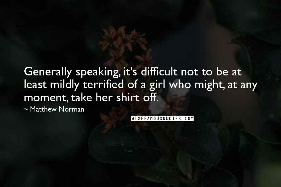 Matthew Norman Quotes: Generally speaking, it's difficult not to be at least mildly terrified of a girl who might, at any moment, take her shirt off.