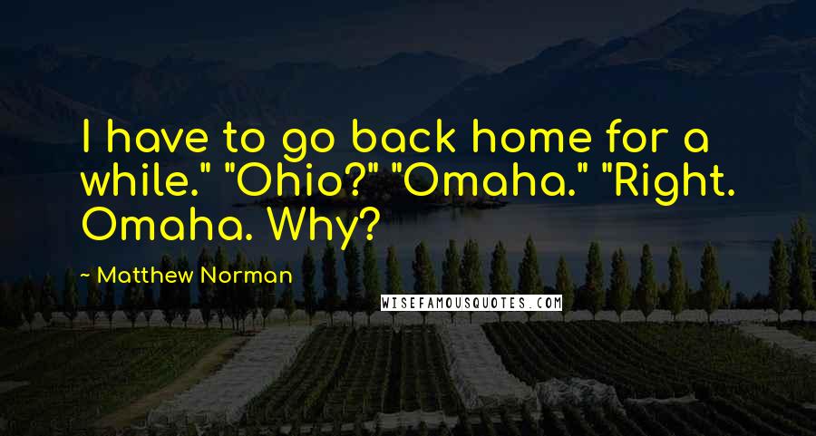 Matthew Norman Quotes: I have to go back home for a while." "Ohio?" "Omaha." "Right. Omaha. Why?