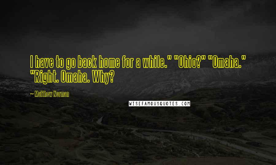 Matthew Norman Quotes: I have to go back home for a while." "Ohio?" "Omaha." "Right. Omaha. Why?