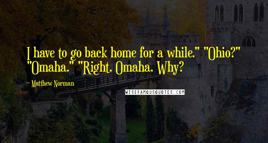 Matthew Norman Quotes: I have to go back home for a while." "Ohio?" "Omaha." "Right. Omaha. Why?