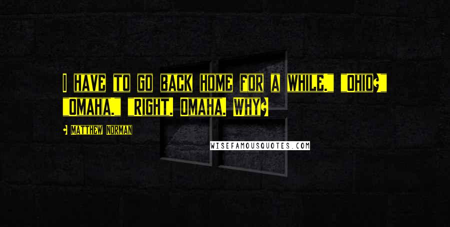 Matthew Norman Quotes: I have to go back home for a while." "Ohio?" "Omaha." "Right. Omaha. Why?