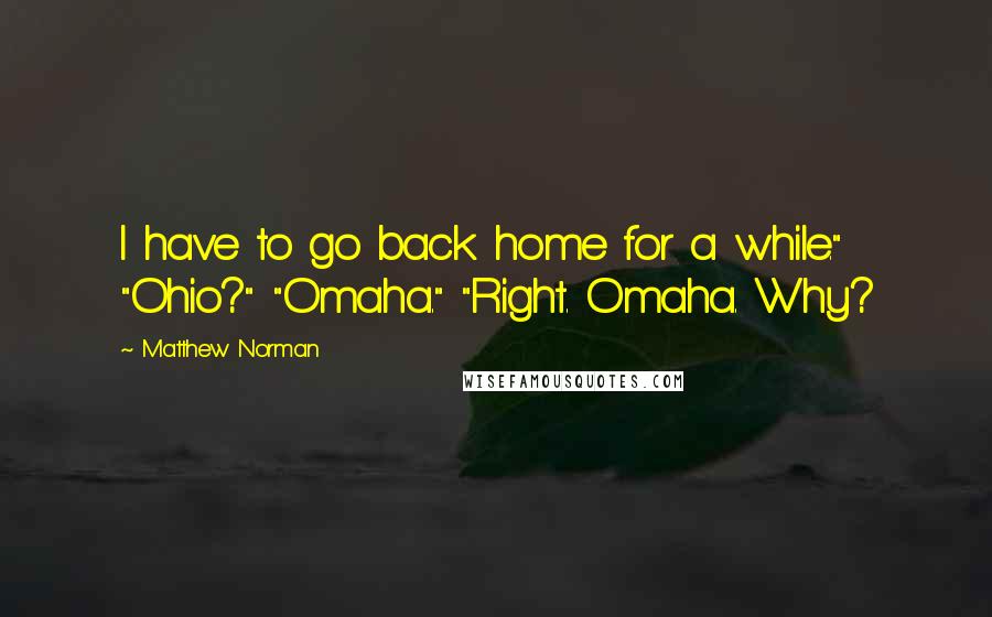 Matthew Norman Quotes: I have to go back home for a while." "Ohio?" "Omaha." "Right. Omaha. Why?