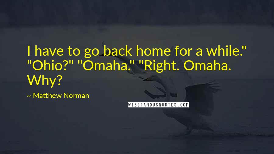 Matthew Norman Quotes: I have to go back home for a while." "Ohio?" "Omaha." "Right. Omaha. Why?