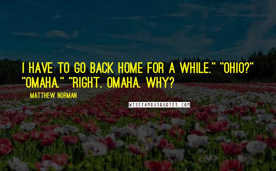 Matthew Norman Quotes: I have to go back home for a while." "Ohio?" "Omaha." "Right. Omaha. Why?