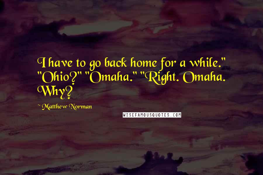 Matthew Norman Quotes: I have to go back home for a while." "Ohio?" "Omaha." "Right. Omaha. Why?