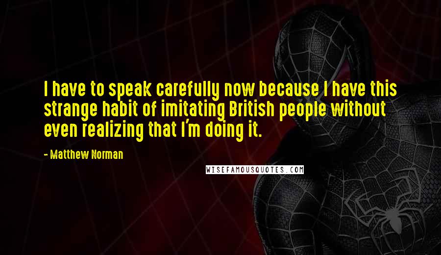 Matthew Norman Quotes: I have to speak carefully now because I have this strange habit of imitating British people without even realizing that I'm doing it.