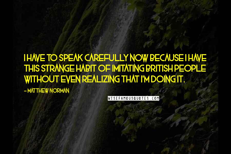 Matthew Norman Quotes: I have to speak carefully now because I have this strange habit of imitating British people without even realizing that I'm doing it.