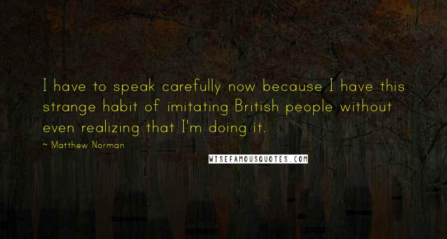 Matthew Norman Quotes: I have to speak carefully now because I have this strange habit of imitating British people without even realizing that I'm doing it.