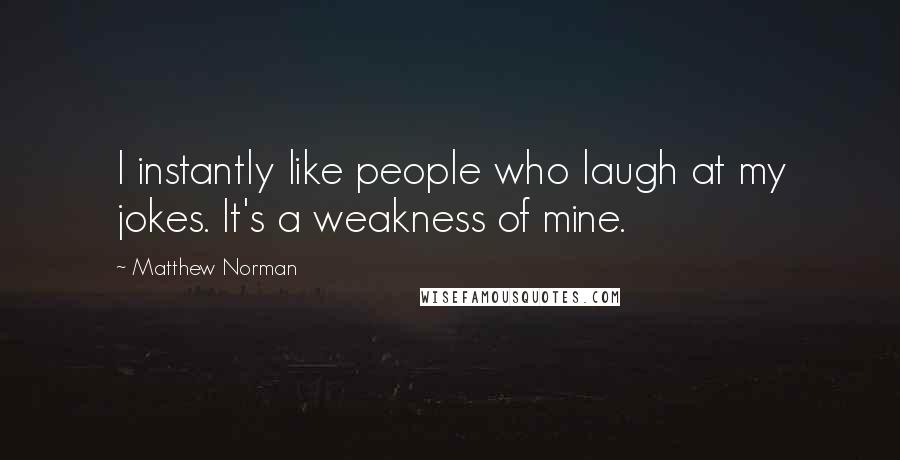 Matthew Norman Quotes: I instantly like people who laugh at my jokes. It's a weakness of mine.