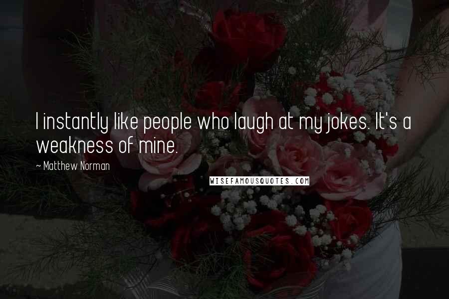 Matthew Norman Quotes: I instantly like people who laugh at my jokes. It's a weakness of mine.