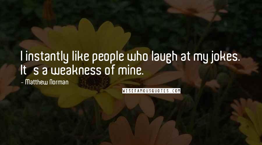 Matthew Norman Quotes: I instantly like people who laugh at my jokes. It's a weakness of mine.