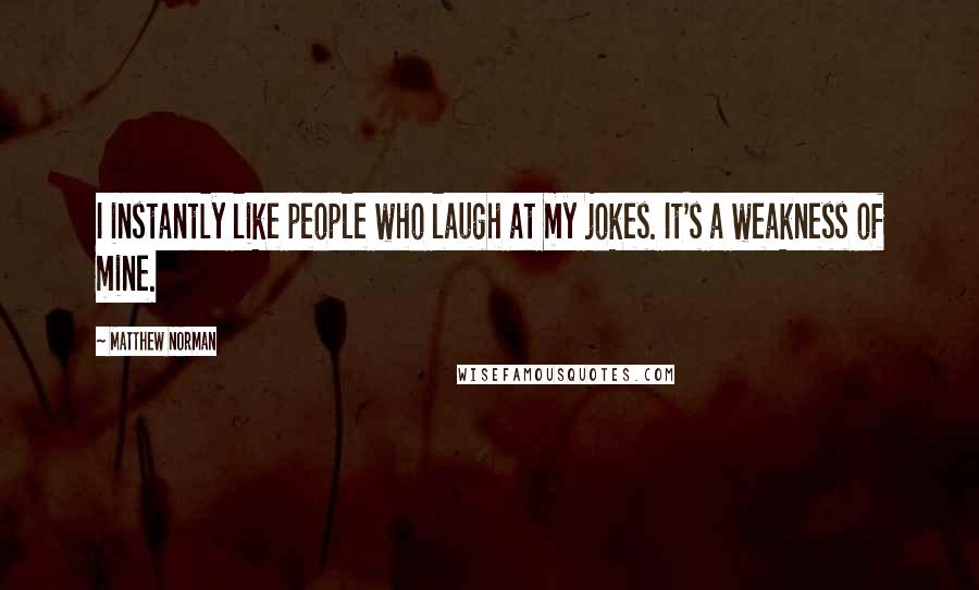 Matthew Norman Quotes: I instantly like people who laugh at my jokes. It's a weakness of mine.