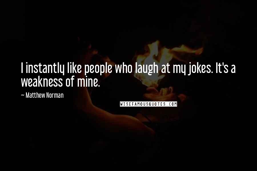 Matthew Norman Quotes: I instantly like people who laugh at my jokes. It's a weakness of mine.