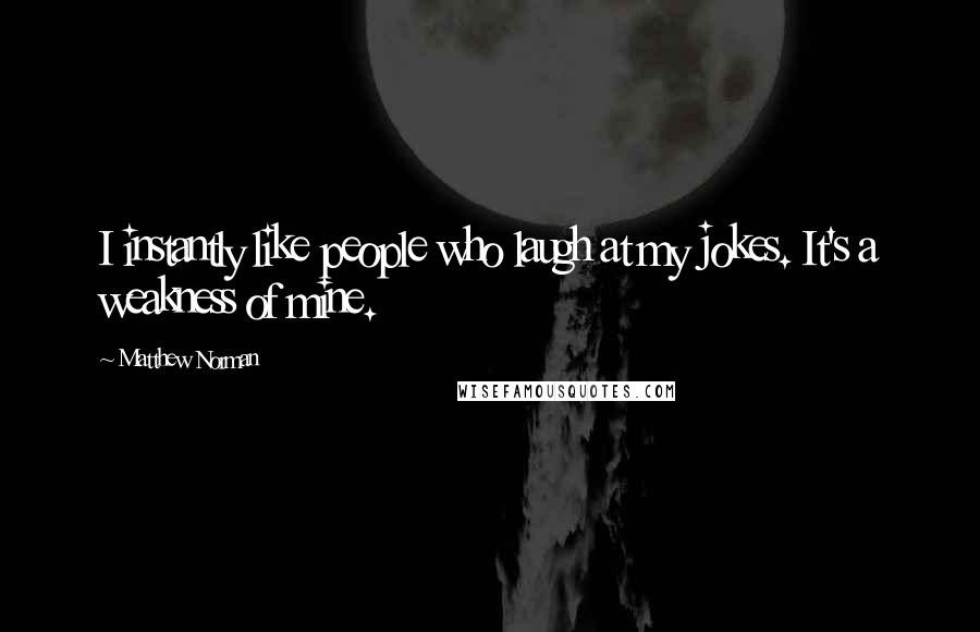 Matthew Norman Quotes: I instantly like people who laugh at my jokes. It's a weakness of mine.