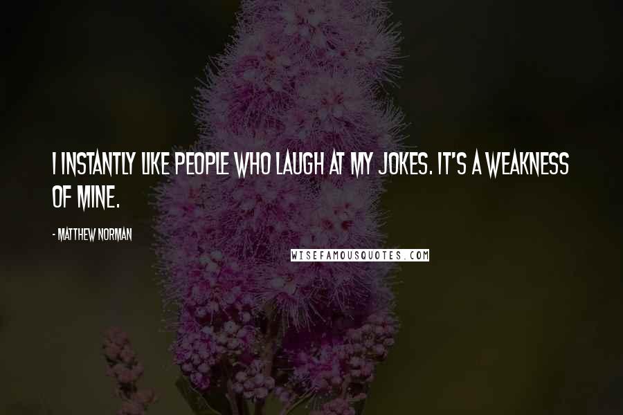 Matthew Norman Quotes: I instantly like people who laugh at my jokes. It's a weakness of mine.