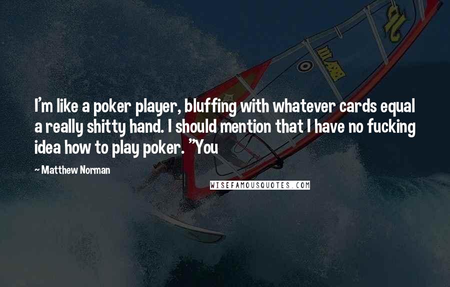 Matthew Norman Quotes: I'm like a poker player, bluffing with whatever cards equal a really shitty hand. I should mention that I have no fucking idea how to play poker. "You