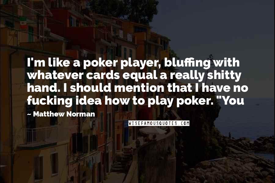 Matthew Norman Quotes: I'm like a poker player, bluffing with whatever cards equal a really shitty hand. I should mention that I have no fucking idea how to play poker. "You