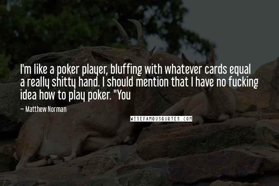 Matthew Norman Quotes: I'm like a poker player, bluffing with whatever cards equal a really shitty hand. I should mention that I have no fucking idea how to play poker. "You