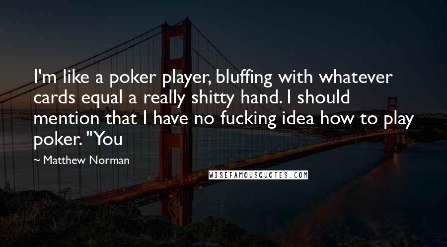 Matthew Norman Quotes: I'm like a poker player, bluffing with whatever cards equal a really shitty hand. I should mention that I have no fucking idea how to play poker. "You