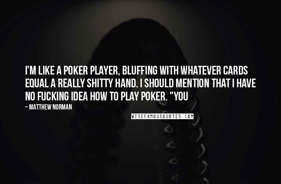 Matthew Norman Quotes: I'm like a poker player, bluffing with whatever cards equal a really shitty hand. I should mention that I have no fucking idea how to play poker. "You