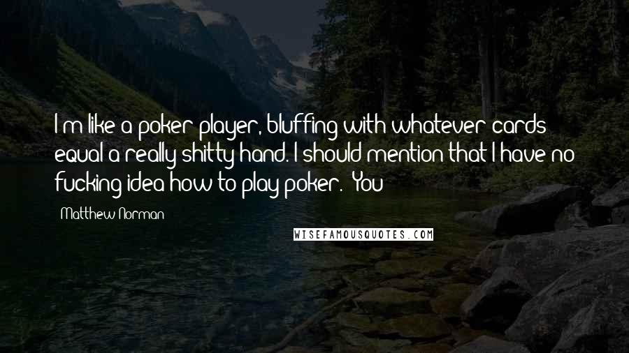 Matthew Norman Quotes: I'm like a poker player, bluffing with whatever cards equal a really shitty hand. I should mention that I have no fucking idea how to play poker. "You