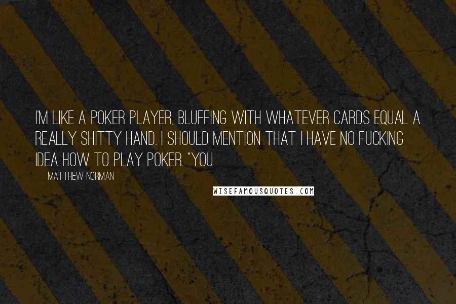 Matthew Norman Quotes: I'm like a poker player, bluffing with whatever cards equal a really shitty hand. I should mention that I have no fucking idea how to play poker. "You