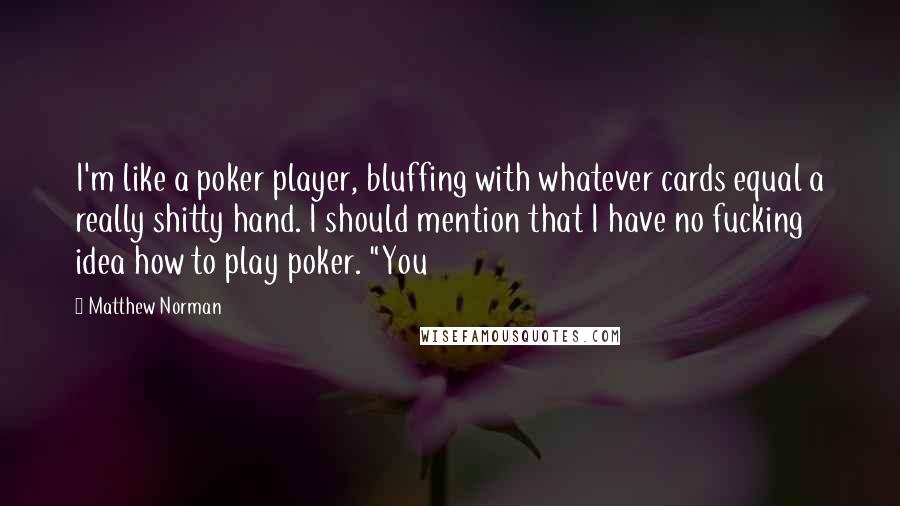 Matthew Norman Quotes: I'm like a poker player, bluffing with whatever cards equal a really shitty hand. I should mention that I have no fucking idea how to play poker. "You