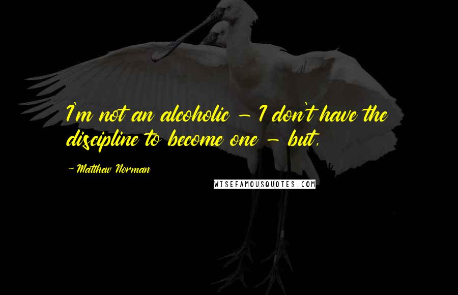 Matthew Norman Quotes: I'm not an alcoholic - I don't have the discipline to become one - but,