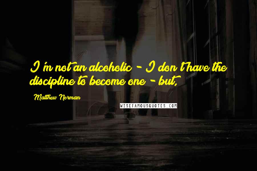 Matthew Norman Quotes: I'm not an alcoholic - I don't have the discipline to become one - but,