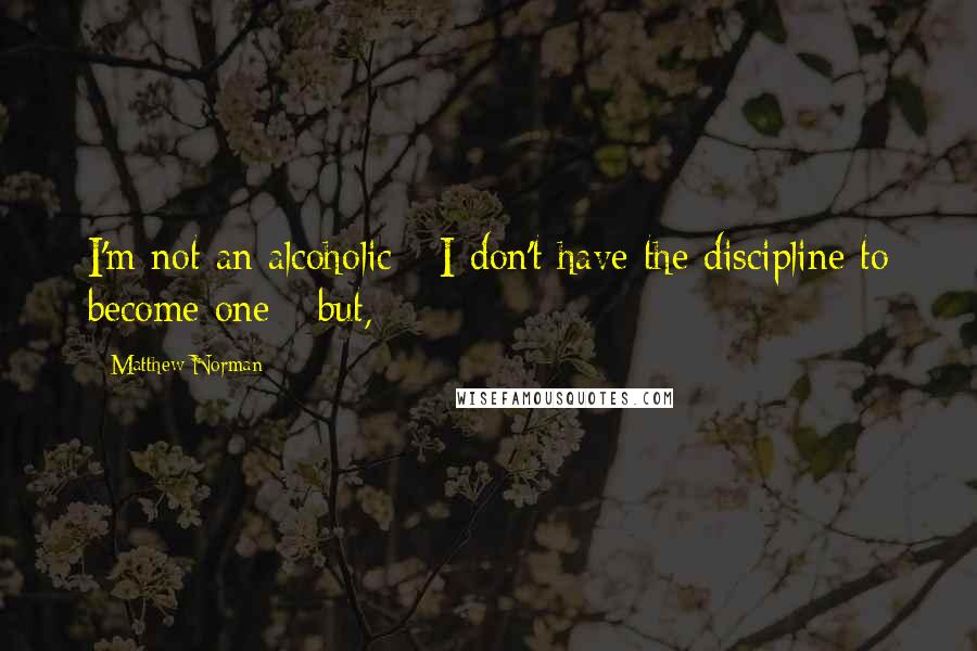 Matthew Norman Quotes: I'm not an alcoholic - I don't have the discipline to become one - but,