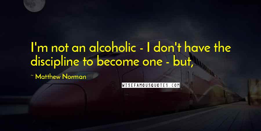 Matthew Norman Quotes: I'm not an alcoholic - I don't have the discipline to become one - but,