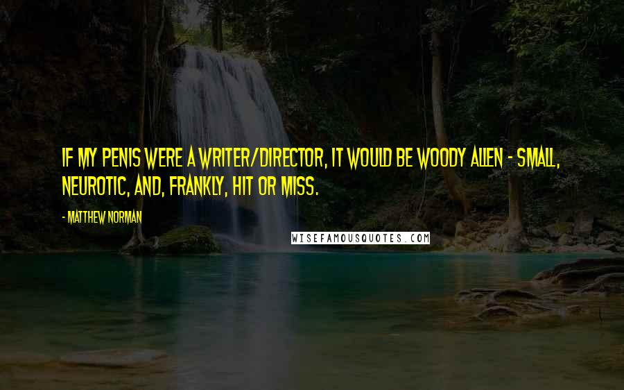 Matthew Norman Quotes: If my penis were a writer/director, it would be Woody Allen - small, neurotic, and, frankly, hit or miss.