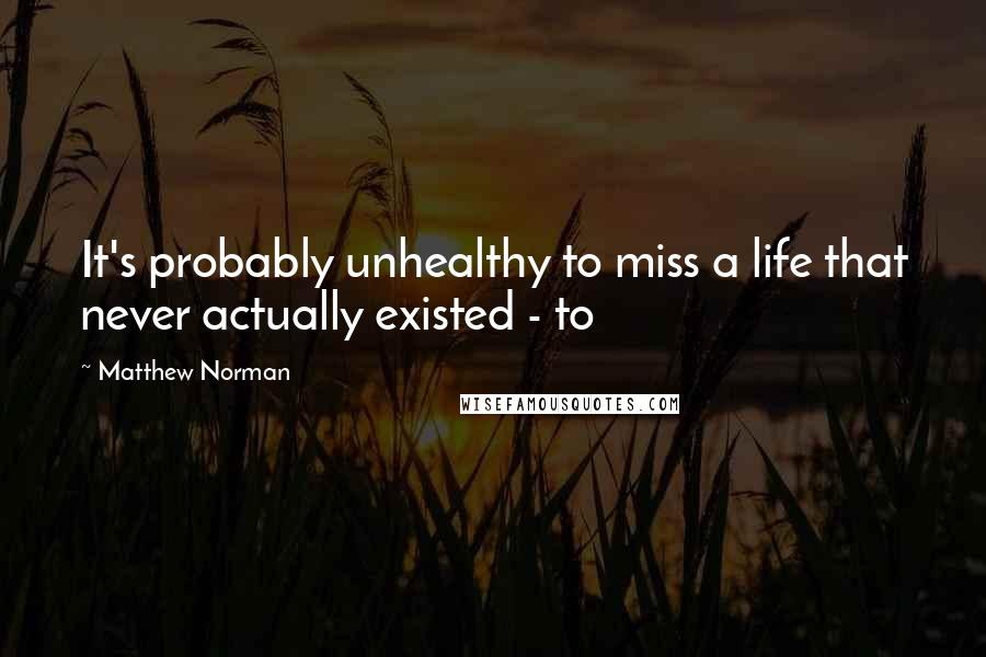 Matthew Norman Quotes: It's probably unhealthy to miss a life that never actually existed - to