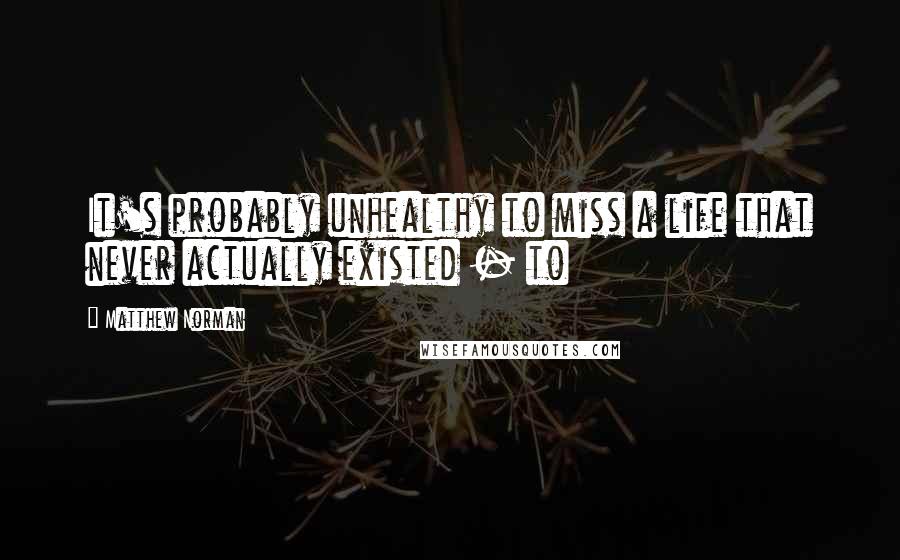 Matthew Norman Quotes: It's probably unhealthy to miss a life that never actually existed - to